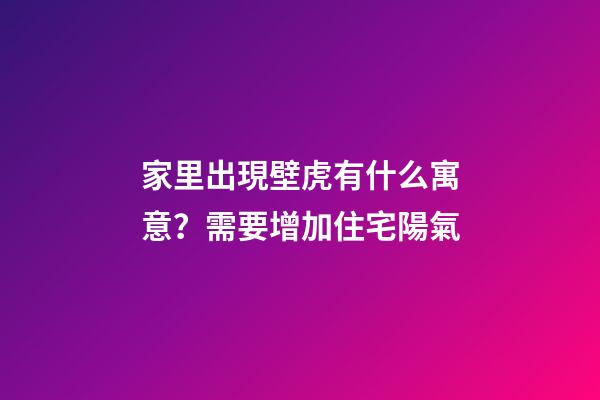 家里出現壁虎有什么寓意？需要增加住宅陽氣