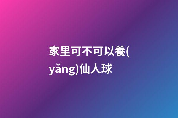 家里可不可以養(yǎng)仙人球