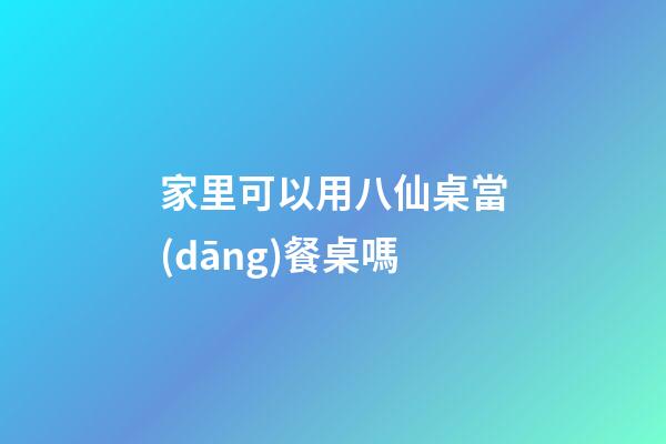 家里可以用八仙桌當(dāng)餐桌嗎