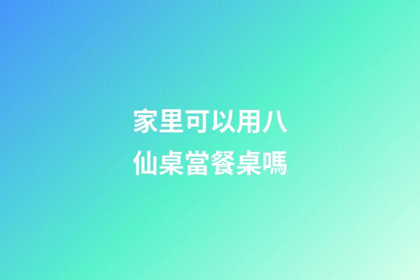 家里可以用八仙桌當餐桌嗎