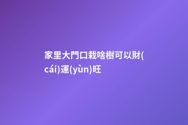 家里大門口栽啥樹可以財(cái)運(yùn)旺
