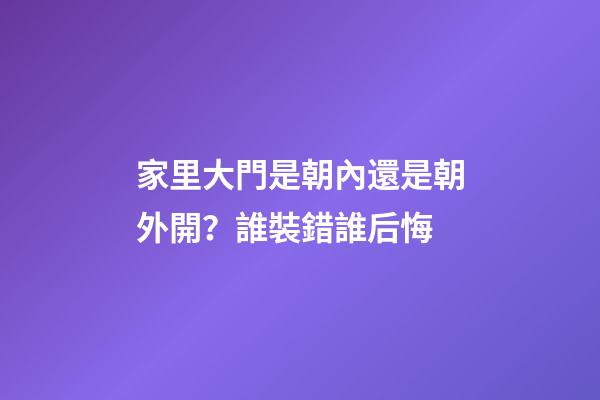 家里大門是朝內還是朝外開？誰裝錯誰后悔