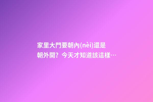 家里大門要朝內(nèi)還是朝外開？今天才知道該這樣…