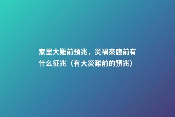 家里大難前預兆，災禍來臨前有什么征兆（有大災難前的預兆）
