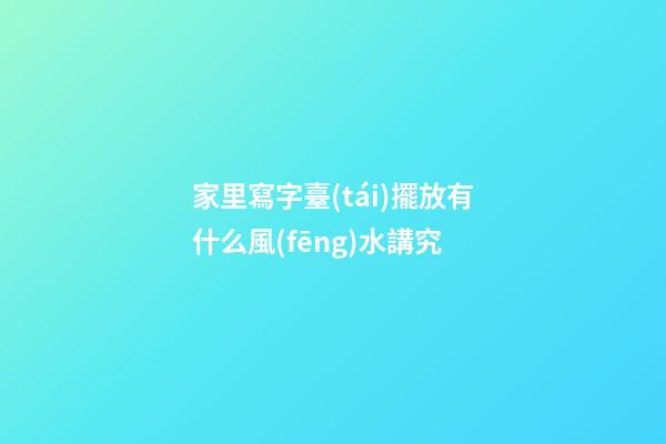 家里寫字臺(tái)擺放有什么風(fēng)水講究