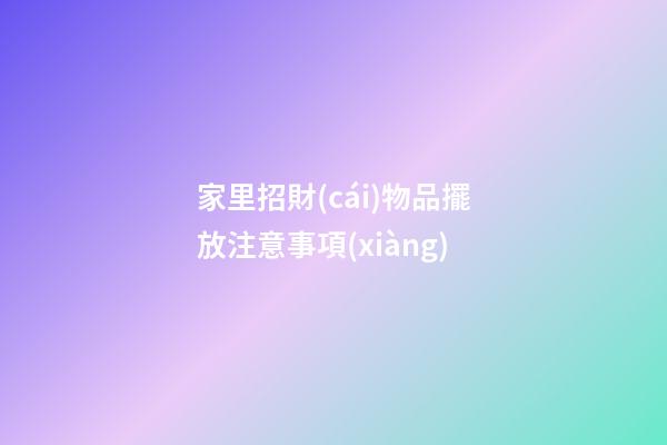 家里招財(cái)物品擺放注意事項(xiàng)
