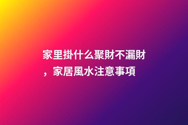 家里掛什么聚財不漏財，家居風水注意事項