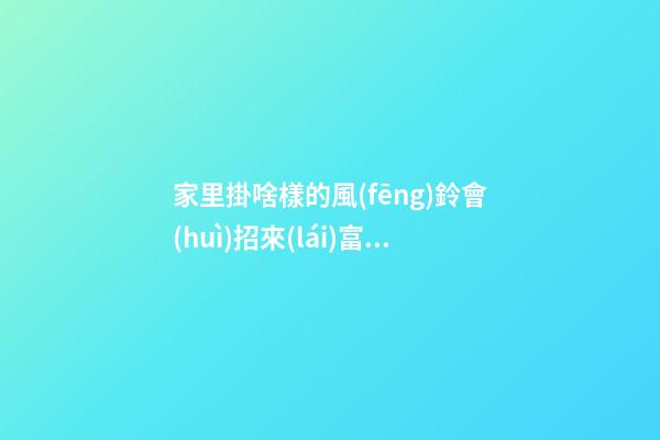 家里掛啥樣的風(fēng)鈴會(huì)招來(lái)富貴