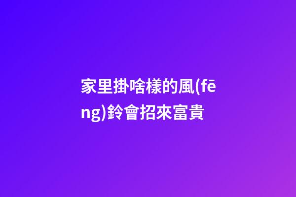 家里掛啥樣的風(fēng)鈴會招來富貴