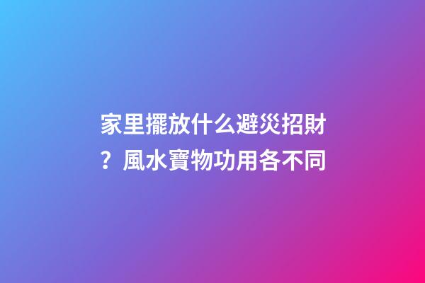家里擺放什么避災招財？風水寶物功用各不同