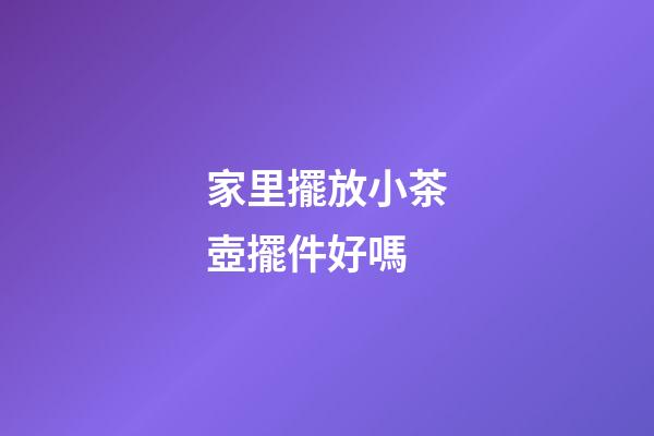 家里擺放小茶壺擺件好嗎