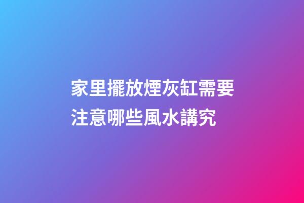 家里擺放煙灰缸需要注意哪些風水講究