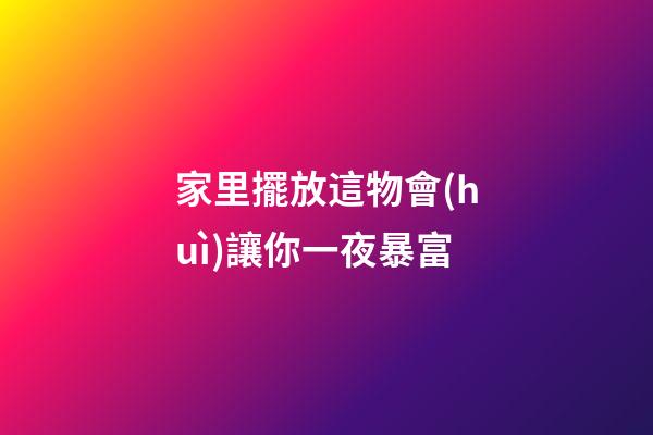 家里擺放這物會(huì)讓你一夜暴富