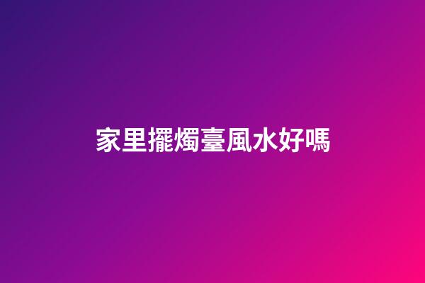 家里擺燭臺風水好嗎