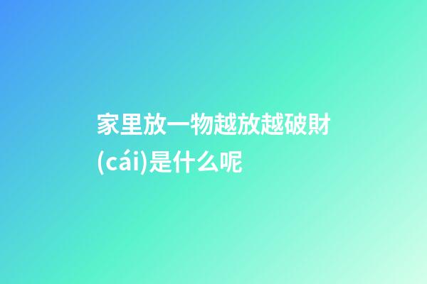 家里放一物越放越破財(cái)是什么呢