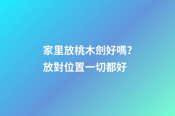 家里放桃木劍好嗎？放對位置一切都好