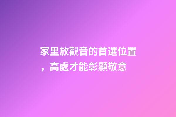 家里放觀音的首選位置，高處才能彰顯敬意