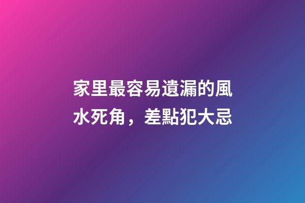 家里最容易遺漏的風水死角，差點犯大忌