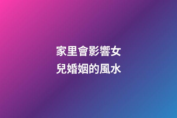 家里會影響女兒婚姻的風水