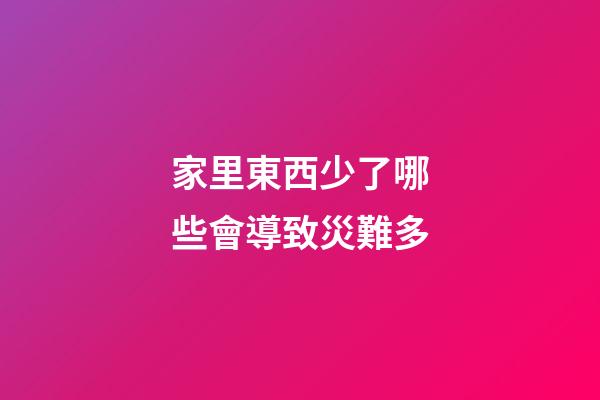 家里東西少了哪些會導致災難多