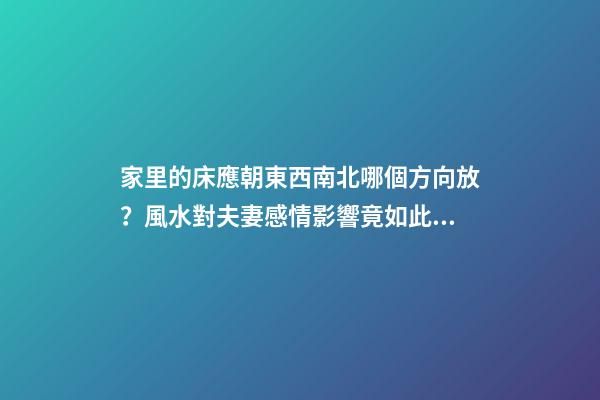 家里的床應朝東西南北哪個方向放？風水對夫妻感情影響竟如此驚人