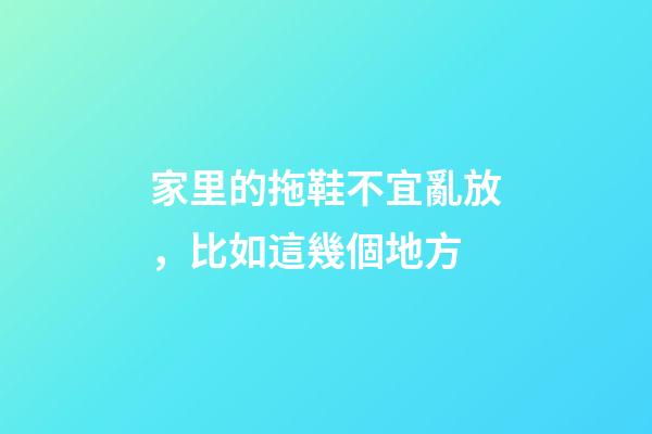 家里的拖鞋不宜亂放，比如這幾個地方