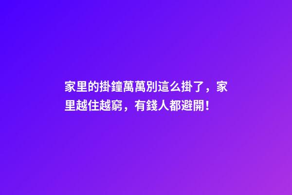家里的掛鐘萬萬別這么掛了，家里越住越窮，有錢人都避開！
