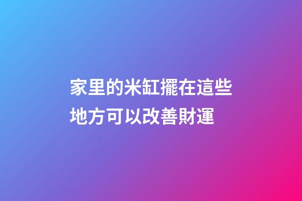 家里的米缸擺在這些地方可以改善財運