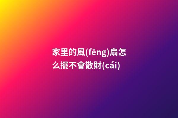 家里的風(fēng)扇怎么擺不會散財(cái)