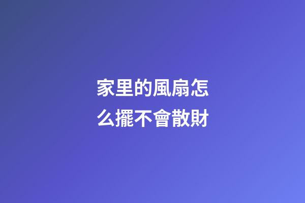 家里的風扇怎么擺不會散財