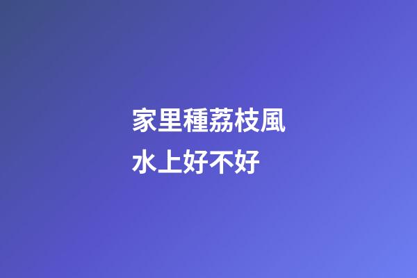 家里種荔枝風水上好不好