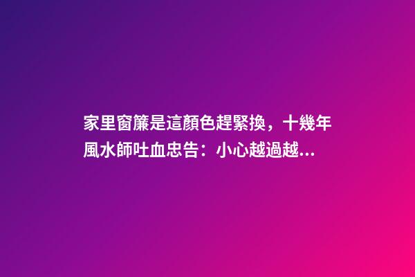 家里窗簾是這顏色趕緊換，十幾年風水師吐血忠告：小心越過越窮！