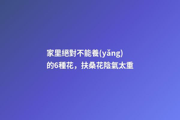 家里絕對不能養(yǎng)的6種花，扶桑花陰氣太重
