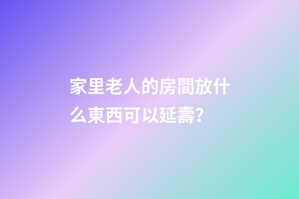 家里老人的房間放什么東西可以延壽？
