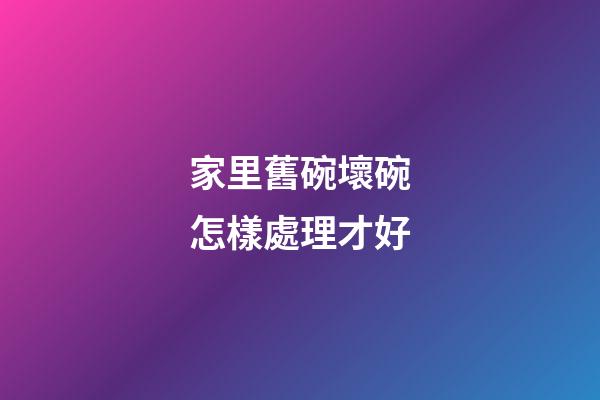 家里舊碗壞碗怎樣處理才好