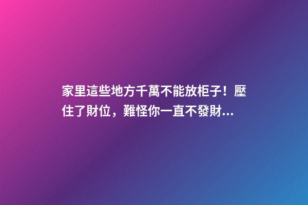 家里這些地方千萬不能放柜子！壓住了財位，難怪你一直不發財！