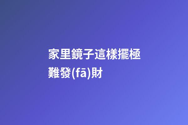 家里鏡子這樣擺極難發(fā)財