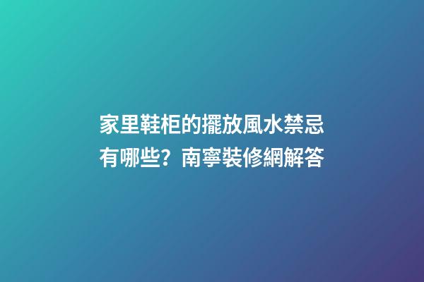 家里鞋柜的擺放風水禁忌有哪些？南寧裝修網解答