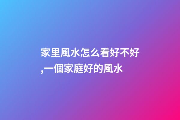 家里風水怎么看好不好,一個家庭好的風水-第1張-觀點-玄機派