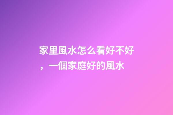 家里風水怎么看好不好，一個家庭好的風水-第1張-觀點-玄機派