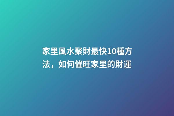 家里風水聚財最快10種方法，如何催旺家里的財運