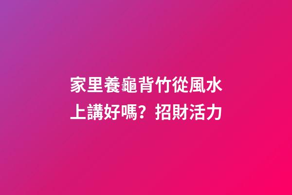 家里養龜背竹從風水上講好嗎？招財活力
