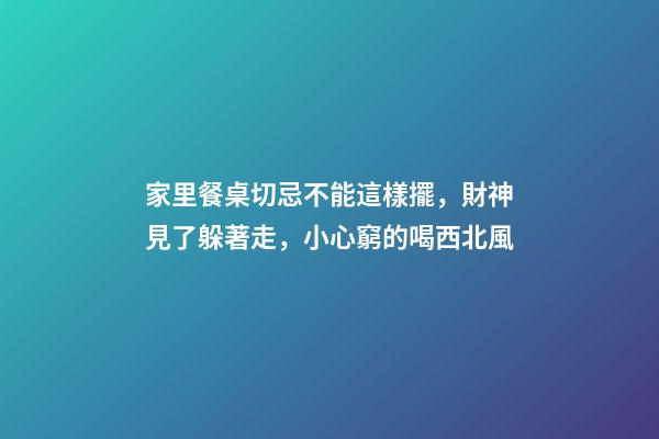 家里餐桌切忌不能這樣擺，財神見了躲著走，小心窮的喝西北風