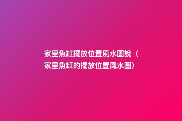 家里魚缸擺放位置風水圖說（家里魚缸的擺放位置風水圖）