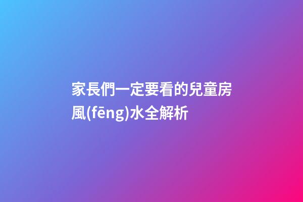 家長們一定要看的兒童房風(fēng)水全解析