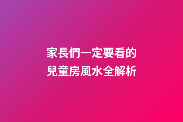 家長們一定要看的兒童房風水全解析