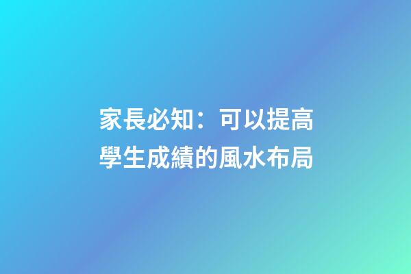 家長必知：可以提高學生成績的風水布局