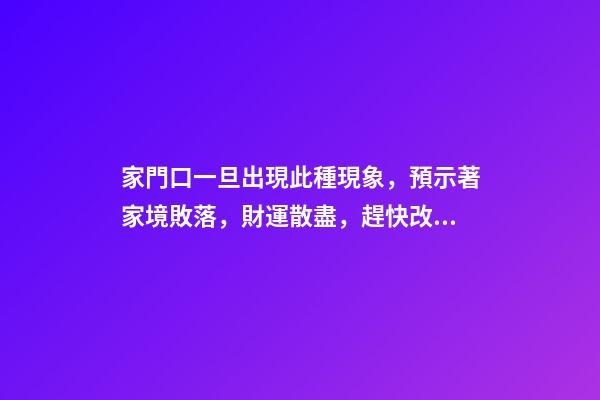 家門口一旦出現此種現象，預示著家境敗落，財運散盡，趕快改正