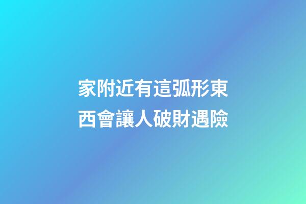 家附近有這弧形東西會讓人破財遇險
