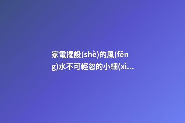 家電擺設(shè)的風(fēng)水不可輕忽的小細(xì)節(jié)